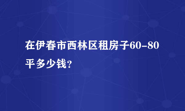 在伊春市西林区租房子60-80平多少钱？