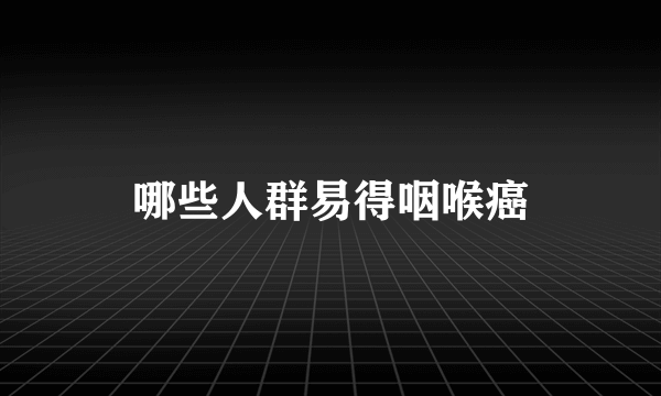 哪些人群易得咽喉癌