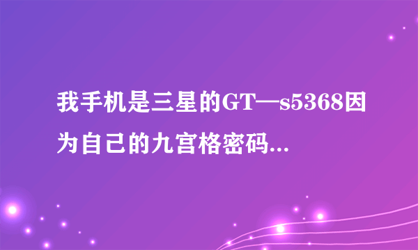 我手机是三星的GT—s5368因为自己的九宫格密码忘记手机不能用了，谁能帮忙想办法给它解开！急急急！！