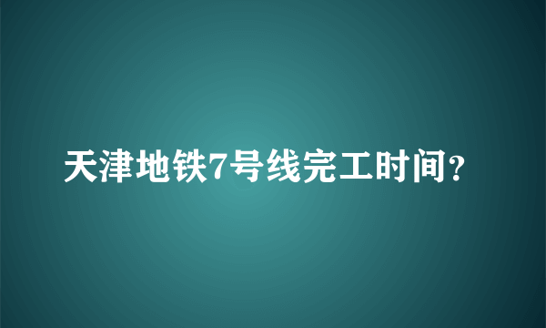 天津地铁7号线完工时间？