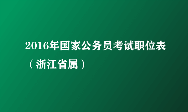 2016年国家公务员考试职位表（浙江省属）
