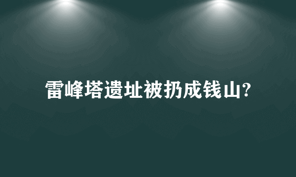 雷峰塔遗址被扔成钱山?