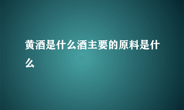 黄酒是什么酒主要的原料是什么