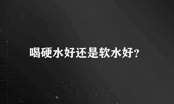 喝硬水好还是软水好？