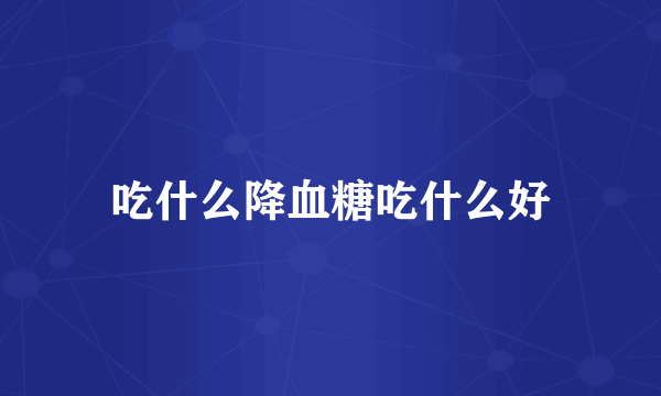 吃什么降血糖吃什么好