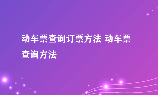 动车票查询订票方法 动车票查询方法