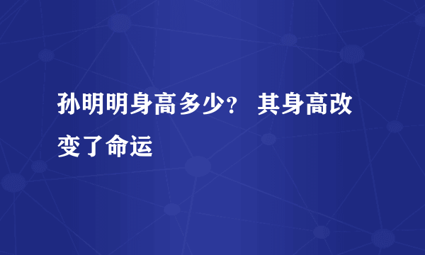 孙明明身高多少？ 其身高改变了命运
