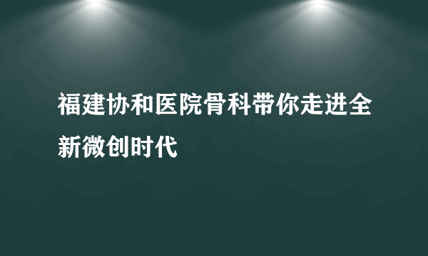 福建协和医院骨科带你走进全新微创时代