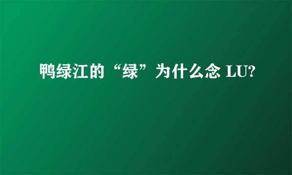 鸭绿江的“绿”为什么念 LU?
