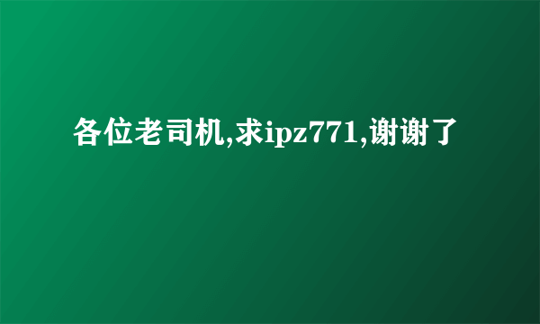 各位老司机,求ipz771,谢谢了