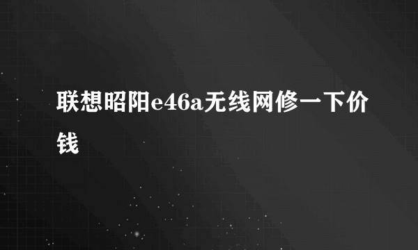 联想昭阳e46a无线网修一下价钱