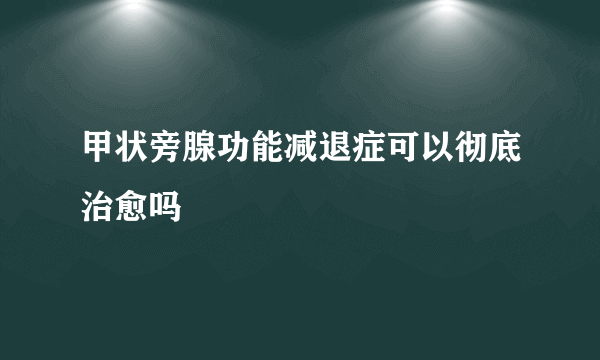 甲状旁腺功能减退症可以彻底治愈吗