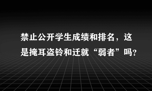 禁止公开学生成绩和排名，这是掩耳盗铃和迁就“弱者”吗？