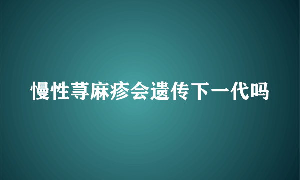 慢性荨麻疹会遗传下一代吗