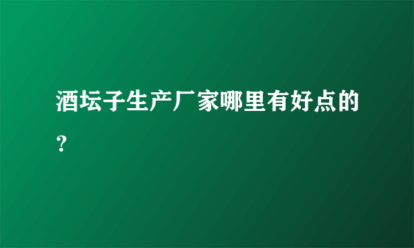 酒坛子生产厂家哪里有好点的？