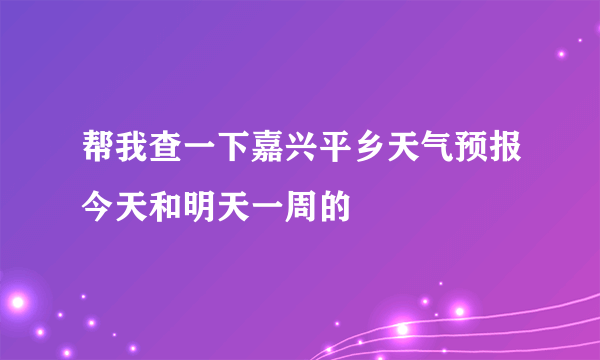帮我查一下嘉兴平乡天气预报今天和明天一周的