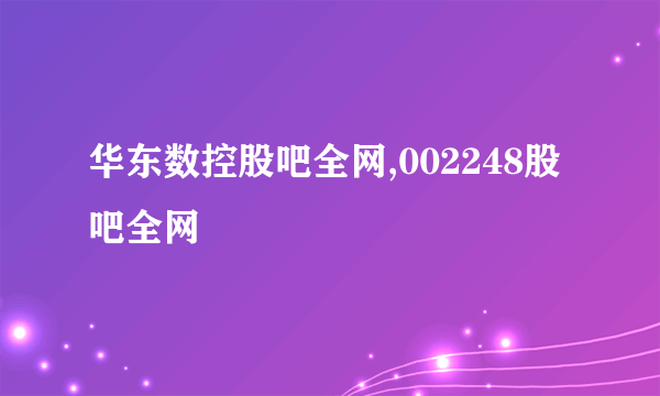华东数控股吧全网,002248股吧全网