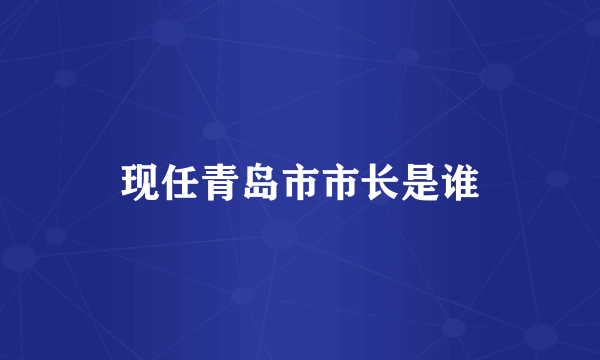 现任青岛市市长是谁