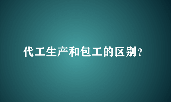 代工生产和包工的区别？