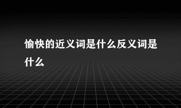 愉快的近义词是什么反义词是什么