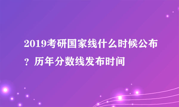 2019考研国家线什么时候公布？历年分数线发布时间