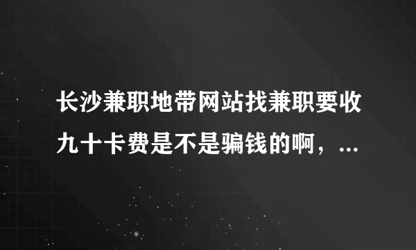 长沙兼职地带网站找兼职要收九十卡费是不是骗钱的啊，请有在这个网得朋友说哈，谢谢