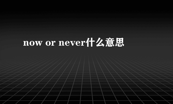 now or never什么意思