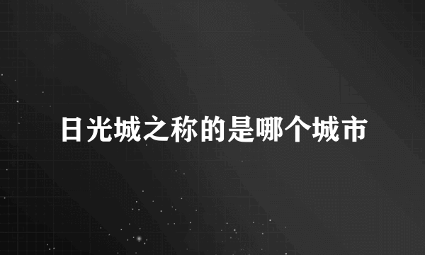 日光城之称的是哪个城市