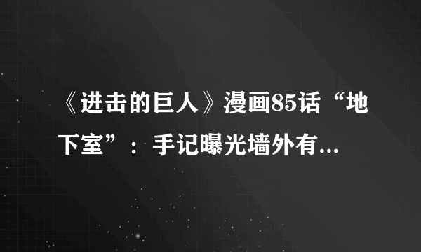 《进击的巨人》漫画85话“地下室”：手记曝光墙外有人类生存