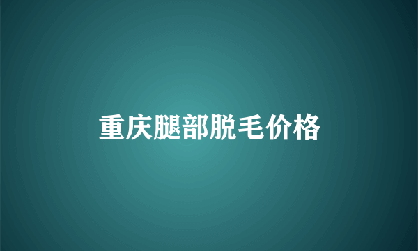 重庆腿部脱毛价格