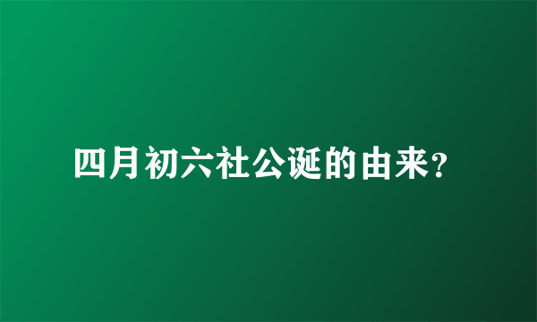 四月初六社公诞的由来？