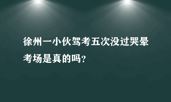 徐州一小伙驾考五次没过哭晕考场是真的吗？