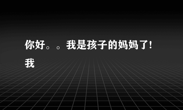 你好。。我是孩子的妈妈了!我