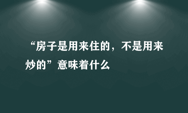 “房子是用来住的，不是用来炒的”意味着什么