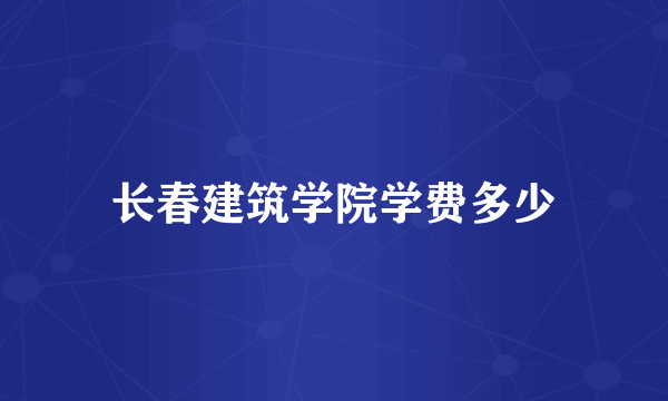 长春建筑学院学费多少