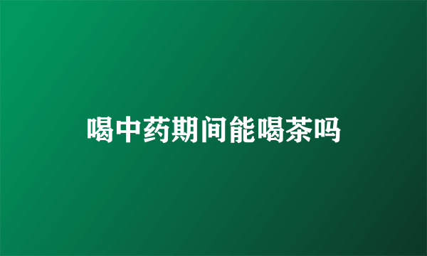 喝中药期间能喝茶吗
