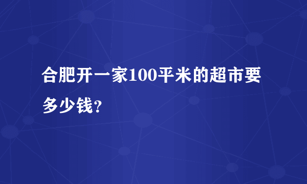 合肥开一家100平米的超市要多少钱？