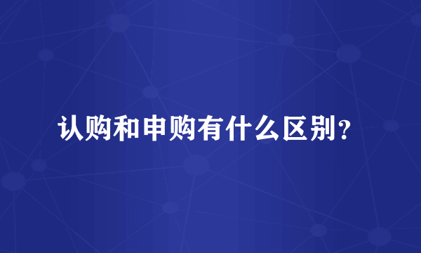 认购和申购有什么区别？