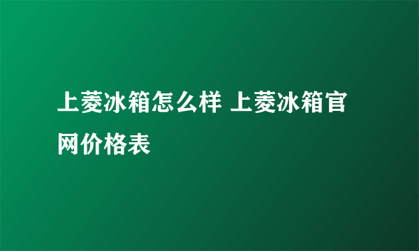 上菱冰箱怎么样 上菱冰箱官网价格表