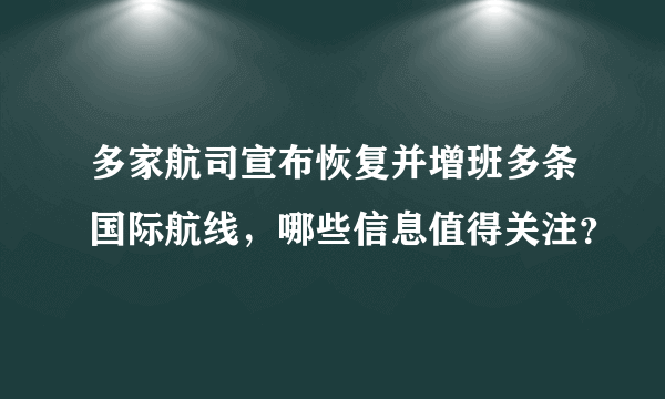 多家航司宣布恢复并增班多条国际航线，哪些信息值得关注？