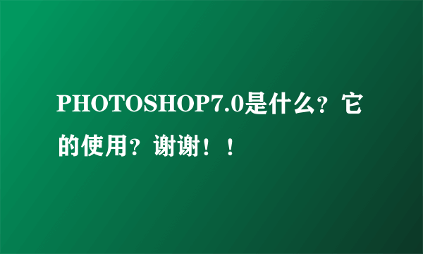 PHOTOSHOP7.0是什么？它的使用？谢谢！！