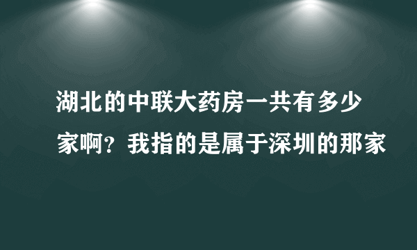 湖北的中联大药房一共有多少家啊？我指的是属于深圳的那家