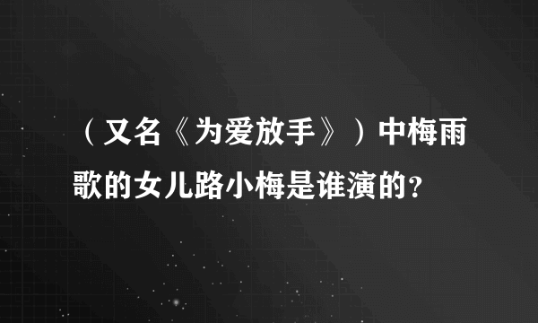 （又名《为爱放手》）中梅雨歌的女儿路小梅是谁演的？