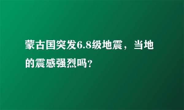 蒙古国突发6.8级地震，当地的震感强烈吗？