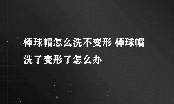 棒球帽怎么洗不变形 棒球帽洗了变形了怎么办