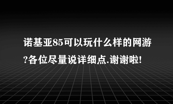 诺基亚85可以玩什么样的网游?各位尽量说详细点.谢谢啦!