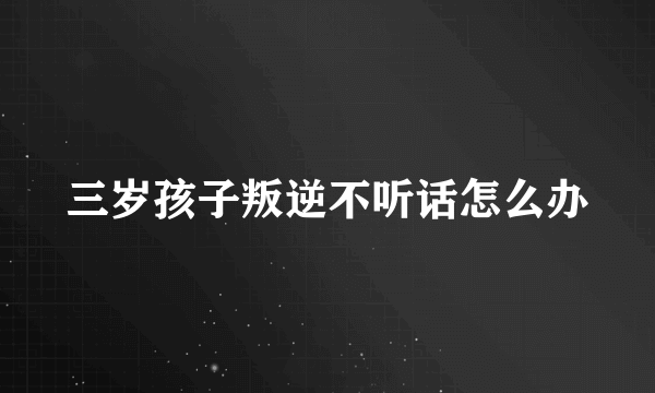 三岁孩子叛逆不听话怎么办