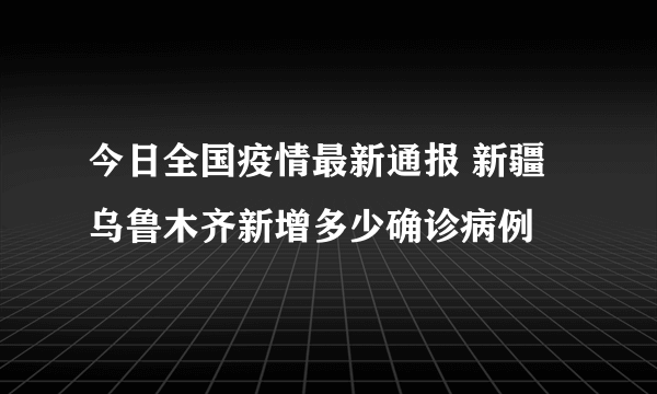 今日全国疫情最新通报 新疆乌鲁木齐新增多少确诊病例