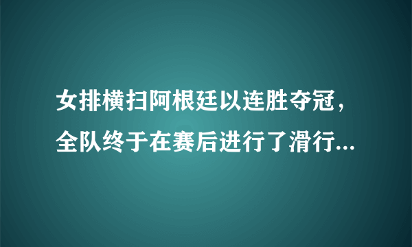 女排横扫阿根廷以连胜夺冠，全队终于在赛后进行了滑行庆祝，对此你怎么看？