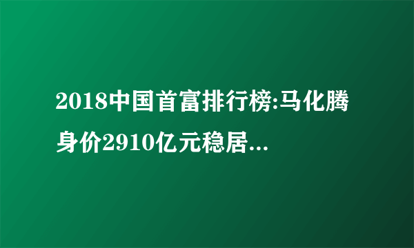2018中国首富排行榜:马化腾身价2910亿元稳居榜首(实时更新)